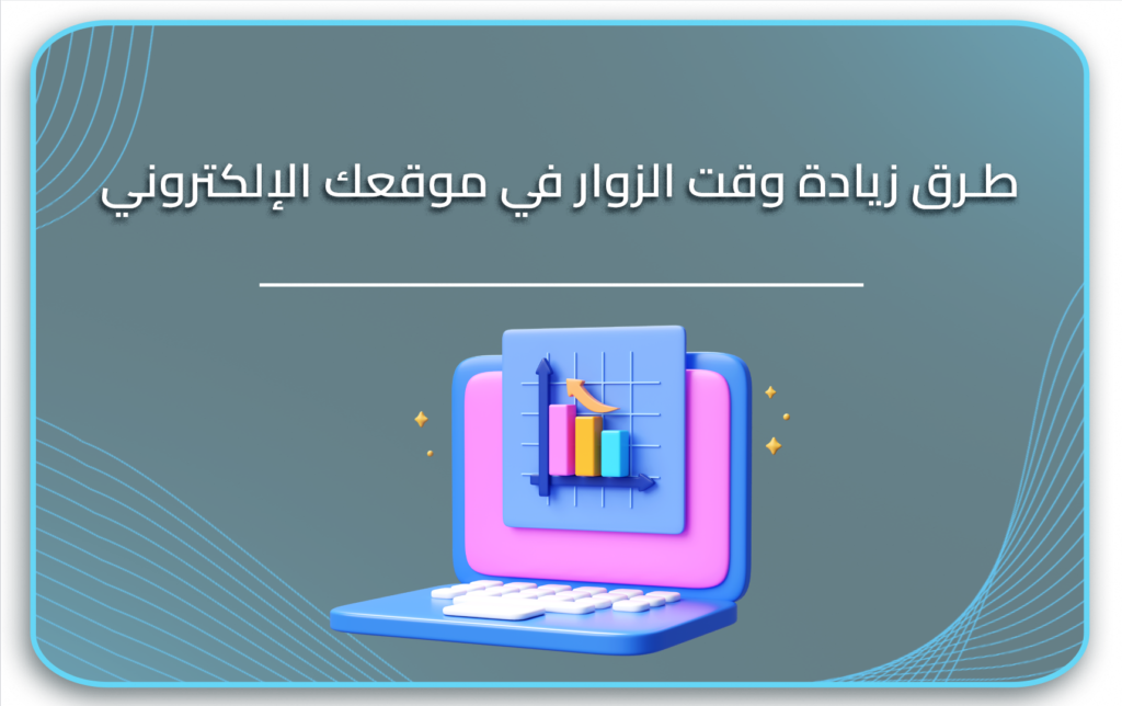 طرق زيادة وقت الزوار في موقعك الإلكتروني