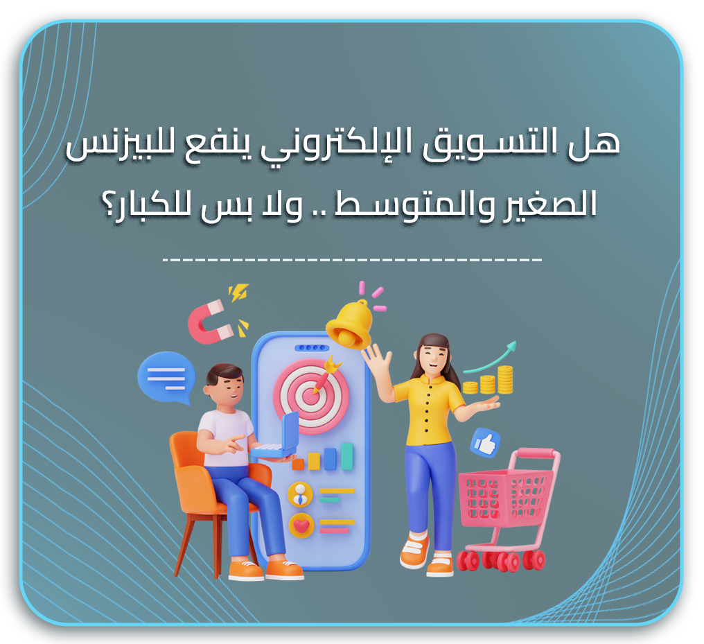 هل التسويق الإلكتروني ينفع للبيزنس الصغير والمتوسط .. ولا بس للكبار؟