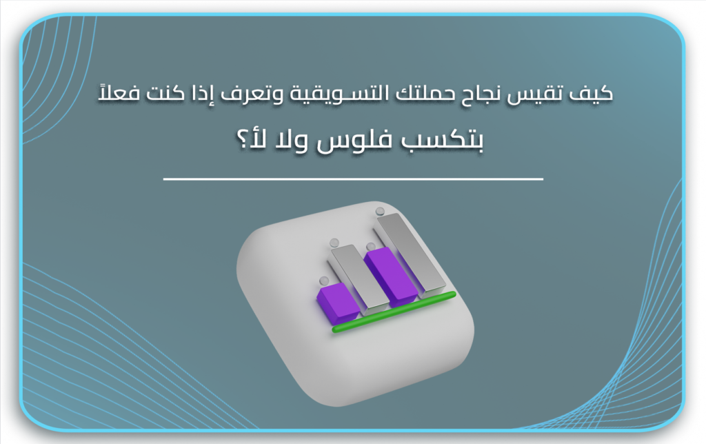 كيف تقيس نجاح حملتك التسويقية وتعرف إذا كنت فعلاً بتكسب فلوس ولا لأ؟