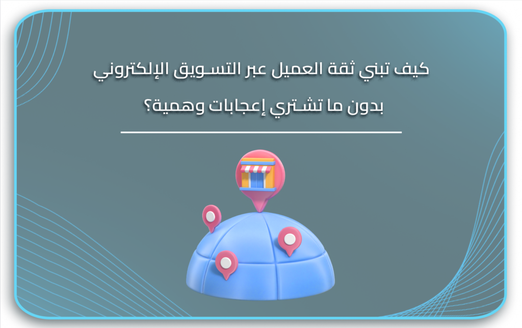 كيف تبني ثقة العميل عبر التسويق الإلكتروني بدون ما تشتري إعجابات وهمية؟