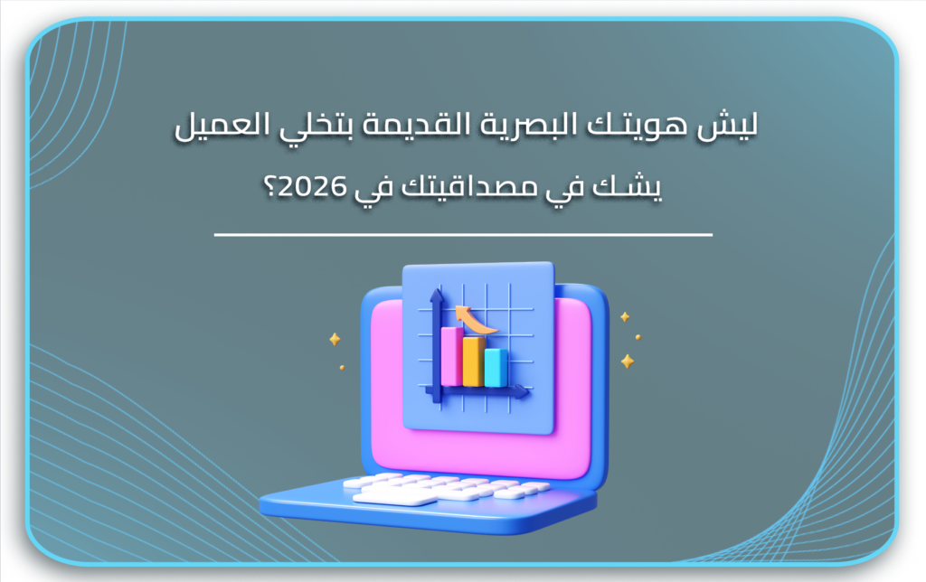 ليش هويتك البصرية القديمة بتخلي العميل يشك في مصداقيتك في 2026؟